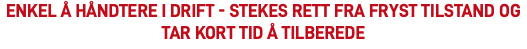 Enkel å håndtere i drift - Stekes rett fra fryst tilstand og tar kort tid å tilberede