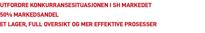 Utfordre konkurransesituasjonen i SH markedet 50% markedsandel Et lager, full oversikt og mer effektive prosesser