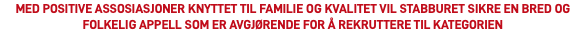 MED POSITIVE ASSOSIASJONER KNYTTET TIL FAMILIE OG KVALITET VIL STABBURET SIKRE EN BRED OG FOLKELIG APPELL SOM ER AVGJØRENDE FOR Å REKRUTTERE TIL KATEGORIEN