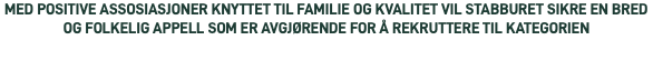 MED POSITIVE ASSOSIASJONER KNYTTET TIL FAMILIE OG KVALITET VIL STABBURET SIKRE EN BRED OG FOLKELIG APPELL SOM ER AVGJØRENDE FOR Å REKRUTTERE TIL KATEGORIEN
