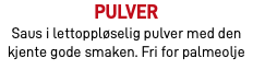 Pulver Saus i lettoppløselig pulver med den kjente gode smaken. Fri for palmeolje