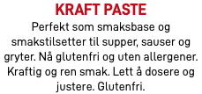kraft paste Perfekt som smaksbase og smakstilsetter til supper, sauser og gryter. Nå glutenfri og uten allergener. Kraftig og ren smak. Lett å dosere og justere. Glutenfri.