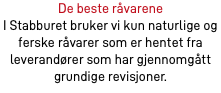 De beste råvarene I Stabburet bruker vi kun naturlige og ferske råvarer som er hentet fra leverandører som har gjennomgått grundige revisjoner.​
