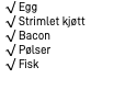 &nbsp;√ Egg √ Strimlet kjøtt √ Bacon √ Pølser √ Fisk